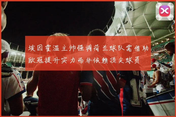 埃因霍温主帅强调荷兰球队需借助欧冠提升实力而非依赖顶尖球员