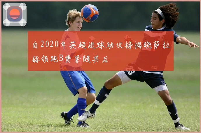 自2020年英超进球助攻榜揭晓萨拉赫领跑B费紧随其后