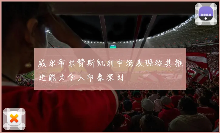 威尔希尔赞斯凯利中场表现称其推进能力令人印象深刻