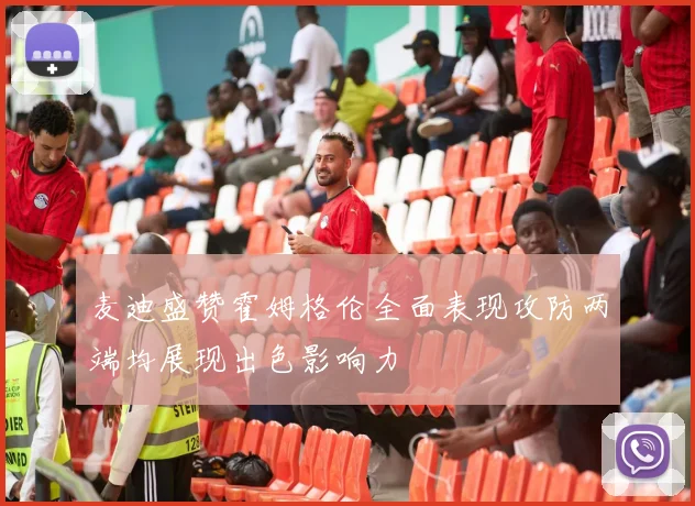 麦迪盛赞霍姆格伦全面表现攻防两端均展现出色影响力