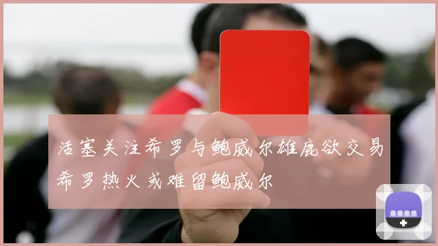 活塞关注希罗与鲍威尔雄鹿欲交易希罗热火或难留鲍威尔