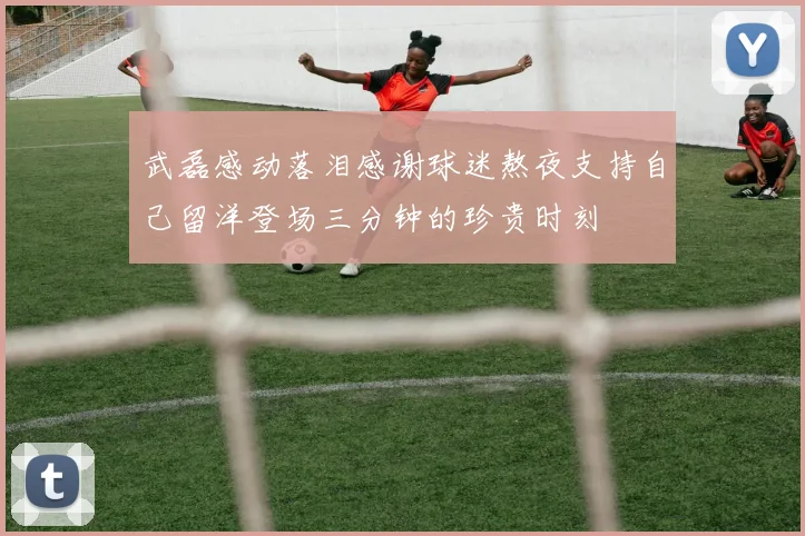 武磊感动落泪感谢球迷熬夜支持自己留洋登场三分钟的珍贵时刻