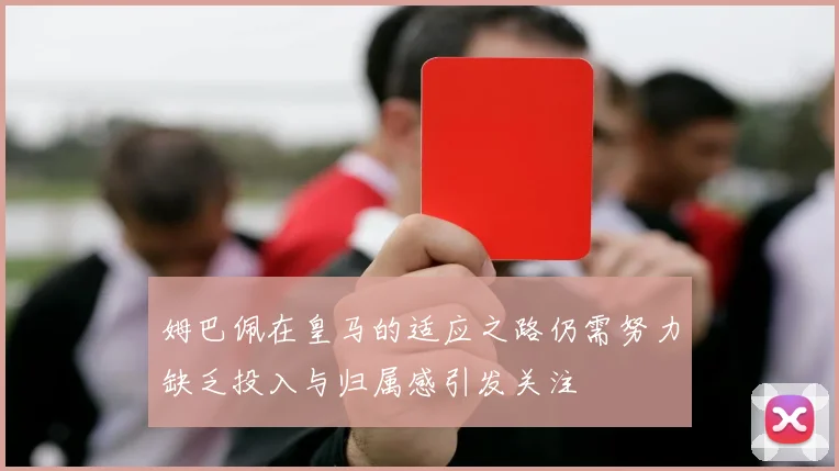姆巴佩在皇马的适应之路仍需努力缺乏投入与归属感引发关注