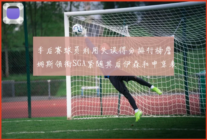 季后赛球员利用失误得分排行榜詹姆斯领衔SGA紧随其后伊森和申京表现不俗