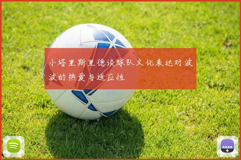 小塔里斯里德谈球队文化表达对波波的热爱与适应性