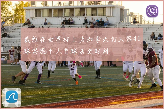 戴维在世界杯上为加拿大打入第40球实现个人首球历史时刻