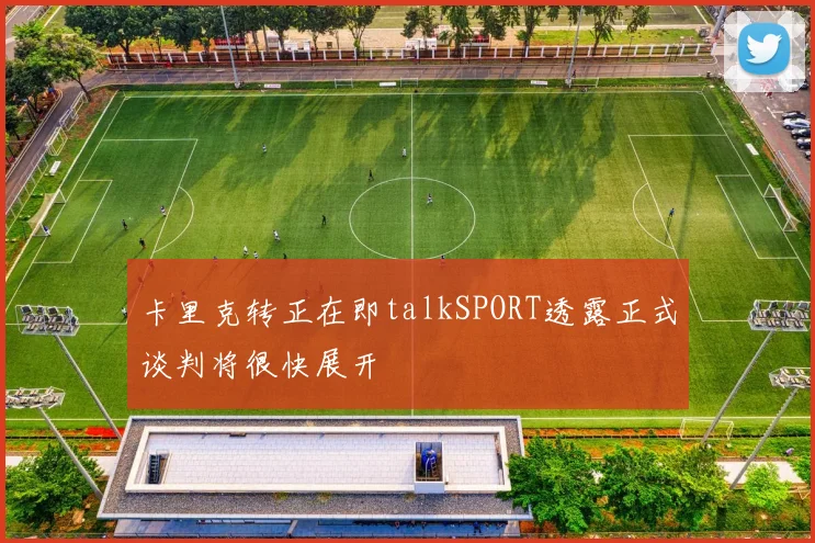 卡里克转正在即talkSPORT透露正式谈判将很快展开