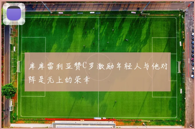库库雷利亚赞C罗激励年轻人与他对阵是无上的荣幸