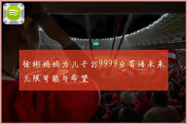 徐彬妈妈为儿子打9999分寄语未来无限可能与希望