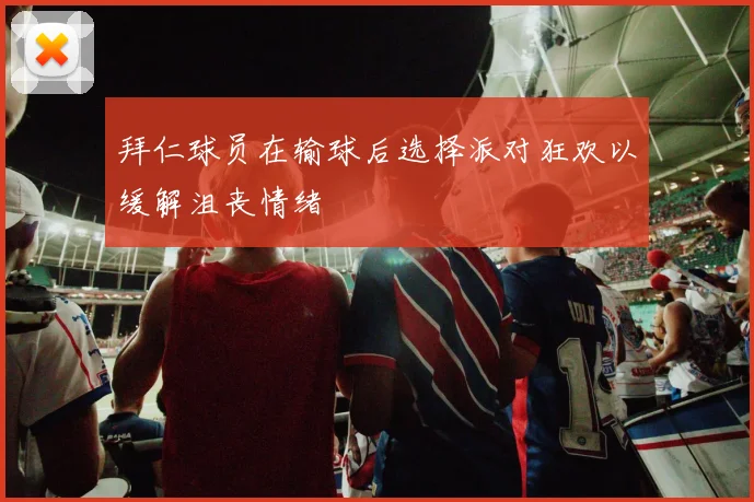 拜仁球员在输球后选择派对狂欢以缓解沮丧情绪