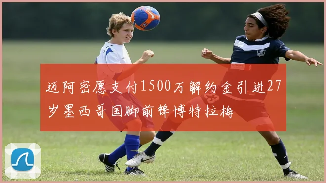 迈阿密愿支付1500万解约金引进27岁墨西哥国脚前锋博特拉梅