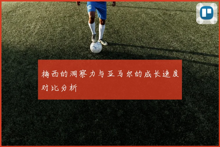 梅西的洞察力与亚马尔的成长速度对比分析