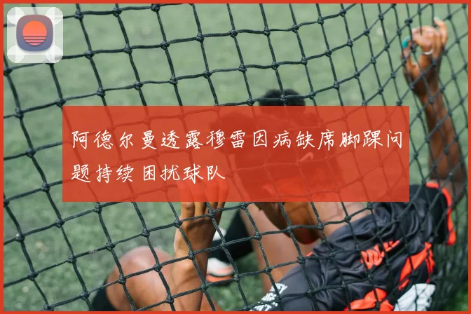 阿德尔曼透露穆雷因病缺席脚踝问题持续困扰球队