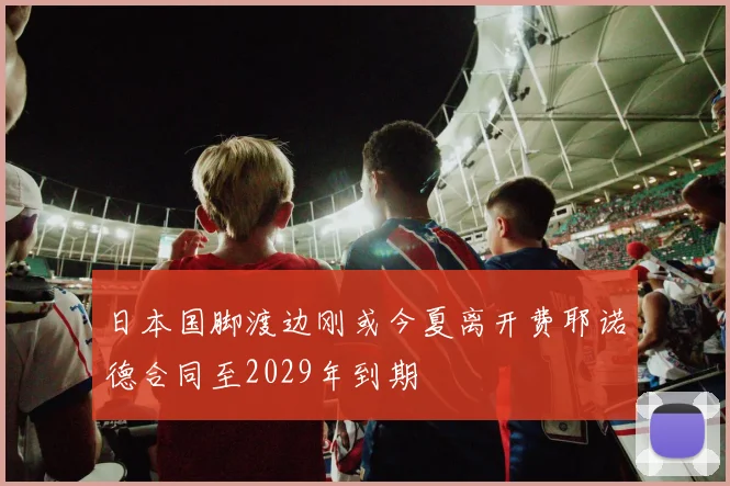 日本国脚渡边刚或今夏离开费耶诺德合同至2029年到期