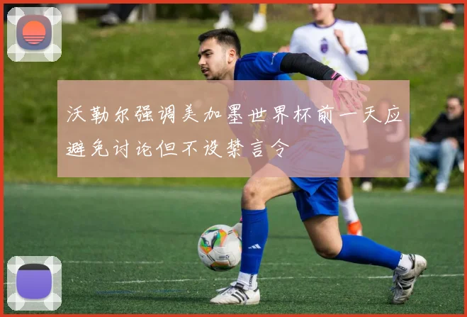 沃勒尔强调美加墨世界杯前一天应避免讨论但不设禁言令