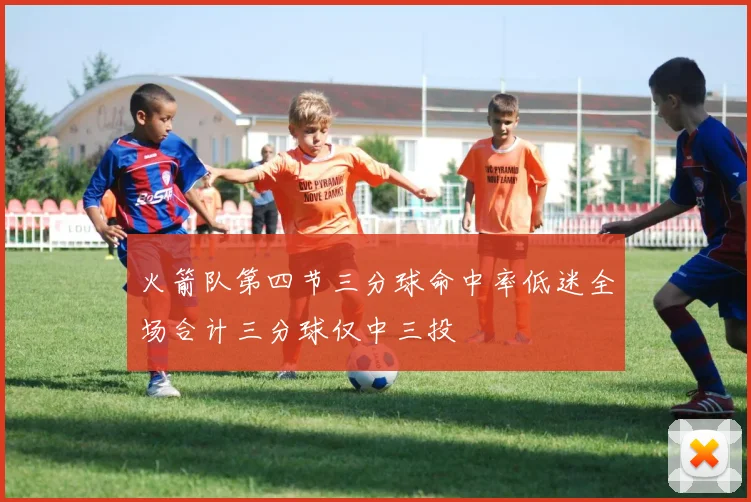 火箭队第四节三分球命中率低迷全场合计三分球仅中三投