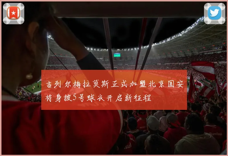 吉列尔梅拉莫斯正式加盟北京国安将身披5号球衣开启新征程