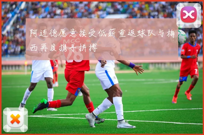 阿连德愿意接受低薪重返球队与梅西再度携手拼搏