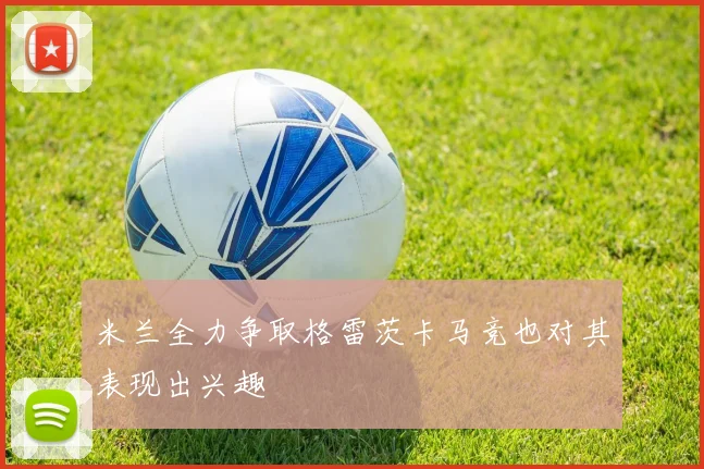 米兰全力争取格雷茨卡马竞也对其表现出兴趣