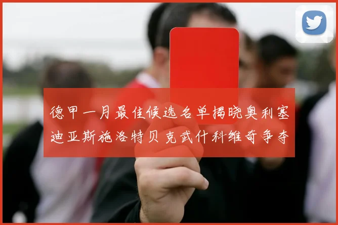 德甲一月最佳候选名单揭晓奥利塞迪亚斯施洛特贝克武什科维奇争夺荣耀