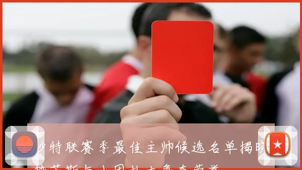 沙特联赛季最佳主帅候选名单揭晓热苏斯与小因扎吉争夺荣誉