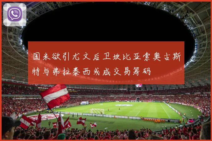 国米欲引尤文后卫坎比亚索奥古斯特与弗拉泰西或成交易筹码