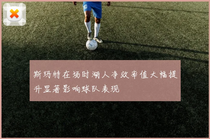 斯玛特在场时湖人净效率值大幅提升显著影响球队表现