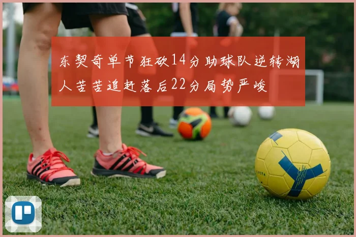 东契奇单节狂砍14分助球队逆转湖人苦苦追赶落后22分局势严峻