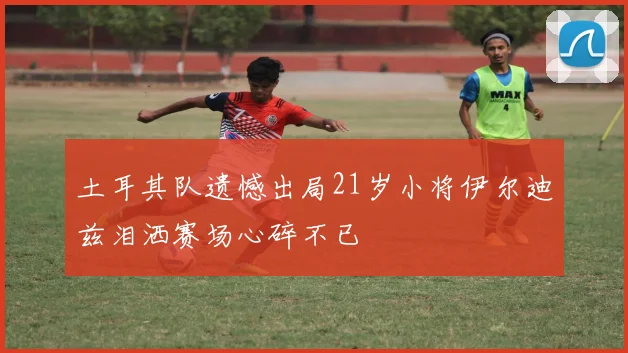 土耳其队遗憾出局21岁小将伊尔迪兹泪洒赛场心碎不已