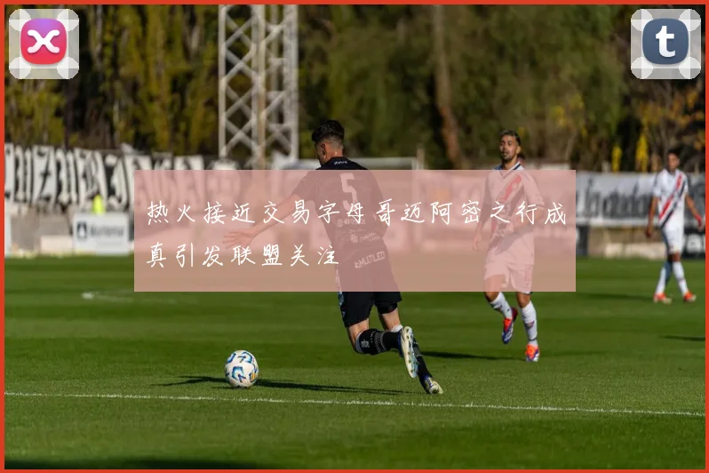 热火接近交易字母哥迈阿密之行成真引发联盟关注