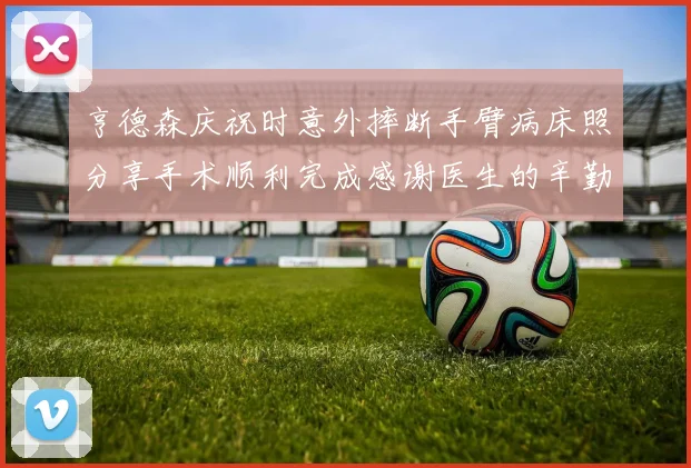 亨德森庆祝时意外摔断手臂病床照分享手术顺利完成感谢医生的辛勤付出