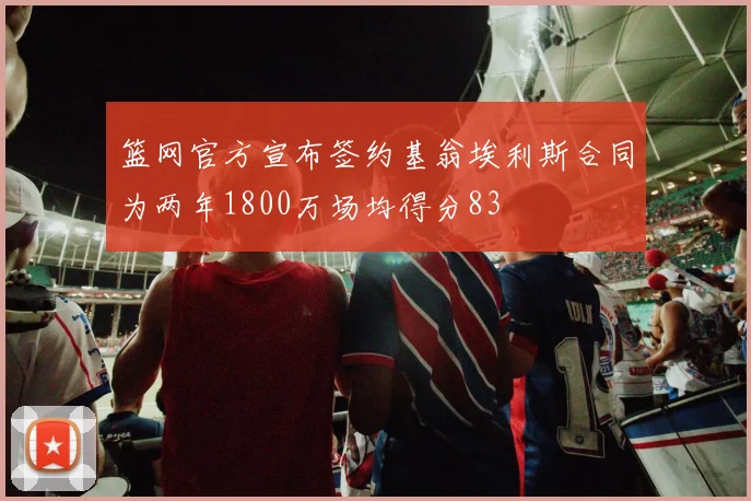 篮网官方宣布签约基翁埃利斯合同为两年1800万场均得分83