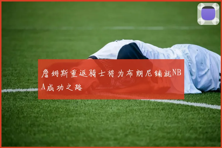 詹姆斯重返骑士将为布朗尼铺就NBA成功之路