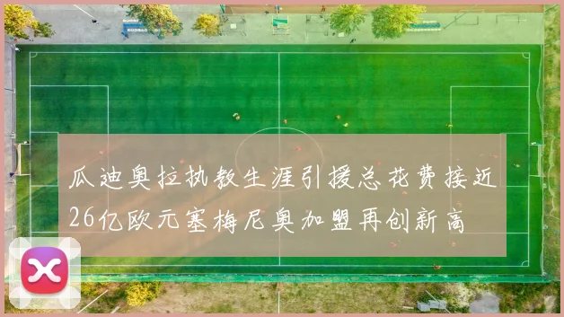 瓜迪奥拉执教生涯引援总花费接近26亿欧元塞梅尼奥加盟再创新高