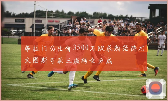 弗拉门戈出价3500万欧求购若热尤文图斯可获三成转会分成