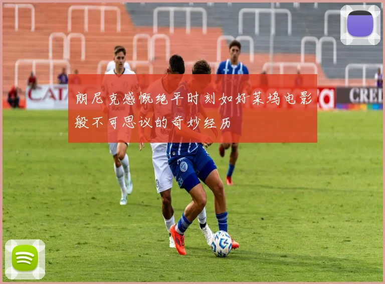 朗尼克感慨绝平时刻如好莱坞电影般不可思议的奇妙经历