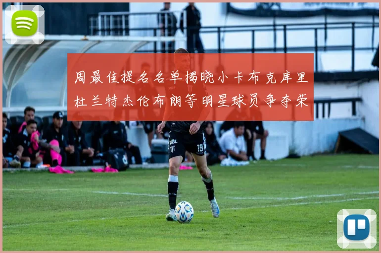 周最佳提名名单揭晓小卡布克库里杜兰特杰伦布朗等明星球员争夺荣誉
