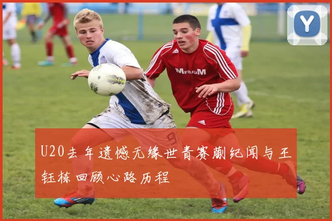 U20去年遗憾无缘世青赛蒯纪闻与王钰栋回顾心路历程