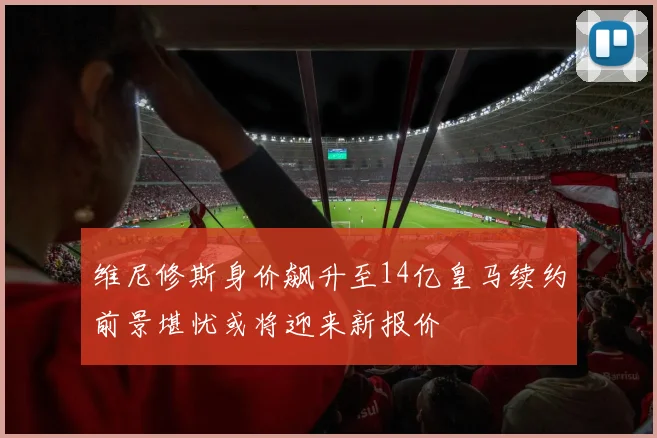 维尼修斯身价飙升至14亿皇马续约前景堪忧或将迎来新报价