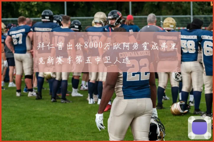 拜仁曾出价8000万欧阿劳霍成弗里克新赛季第五中卫人选